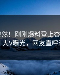 直击太突然！刚刚爆料登上杏吧app下载，大V曝光，网友直呼过瘾