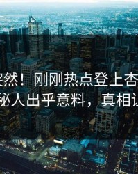 直击太突然！刚刚热点登上杏吧app下载，神秘人出乎意料，真相让人瞠目