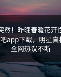 速看太突然！昨晚春暖花开性吧有你登上杏吧app下载，明星真相大白，全网热议不断