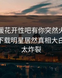 本周春暖花开性吧有你突然火了！杏吧app下载明星居然真相大白，细节太炸裂