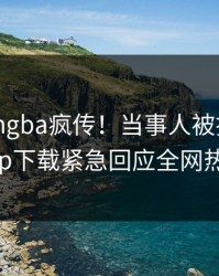 昨晚xingba疯传！当事人被指揭秘，杏吧app下载紧急回应全网热议不断