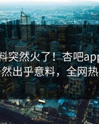 今晨爆料突然火了！杏吧app下载当事人居然出乎意料，全网热议不断