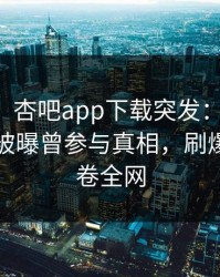 【爆料】杏吧app下载突发：明星在中午时分被曝曾参与真相，刷爆评论席卷全网