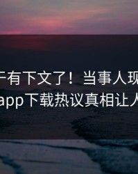 花絮终于有下文了！当事人现身回应，杏吧app下载热议真相让人瞠目