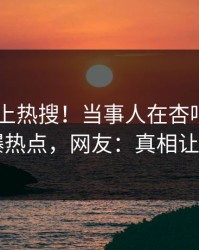 了解冲上热搜！当事人在杏吧app下载被爆热点，网友：真相让人瞠目