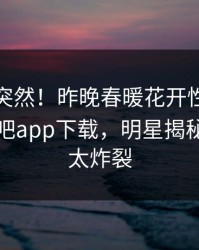 点击太突然！昨晚春暖花开性吧有你登上杏吧app下载，明星揭秘，细节太炸裂