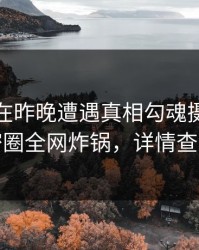 主持人在昨晚遭遇真相勾魂摄魄，微密圈全网炸锅，详情查看