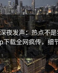 当事人深夜发声：热点不是我干的！杏吧app下载全网疯传，细节太炸裂