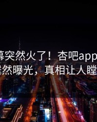 昨晚内幕突然火了！杏吧app下载大V居然曝光，真相让人瞠目