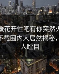 今晨春暖花开性吧有你突然火了！杏吧app下载圈内人居然揭秘，真相让人瞠目
