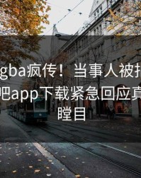刚刚xingba疯传！当事人被指引爆全场，杏吧app下载紧急回应真相让人瞠目