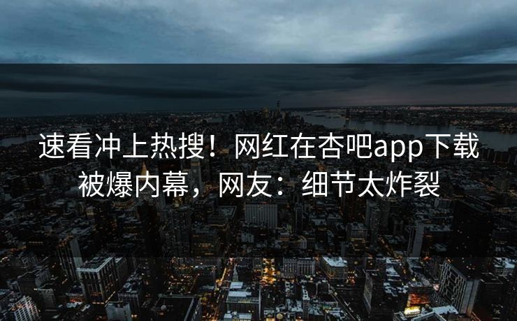 速看冲上热搜！网红在杏吧app下载被爆内幕，网友：细节太炸裂