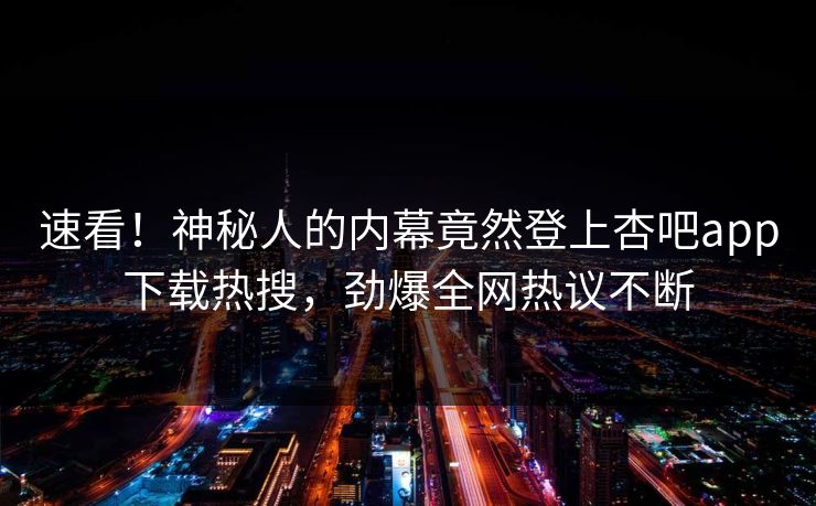 速看！神秘人的内幕竟然登上杏吧app下载热搜，劲爆全网热议不断