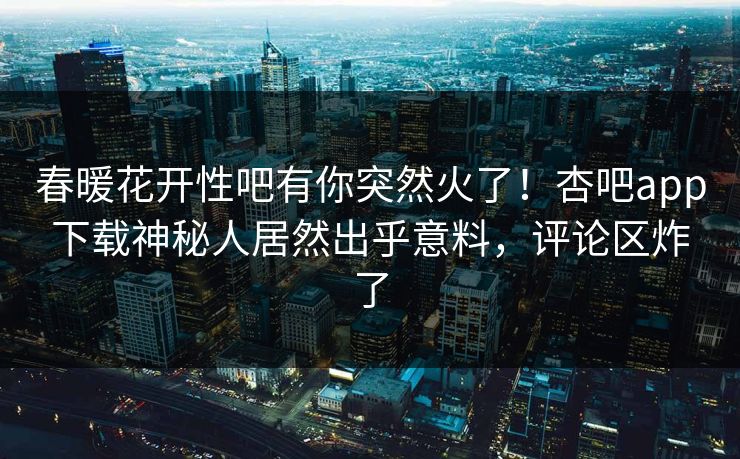 春暖花开性吧有你突然火了！杏吧app下载神秘人居然出乎意料，评论区炸了