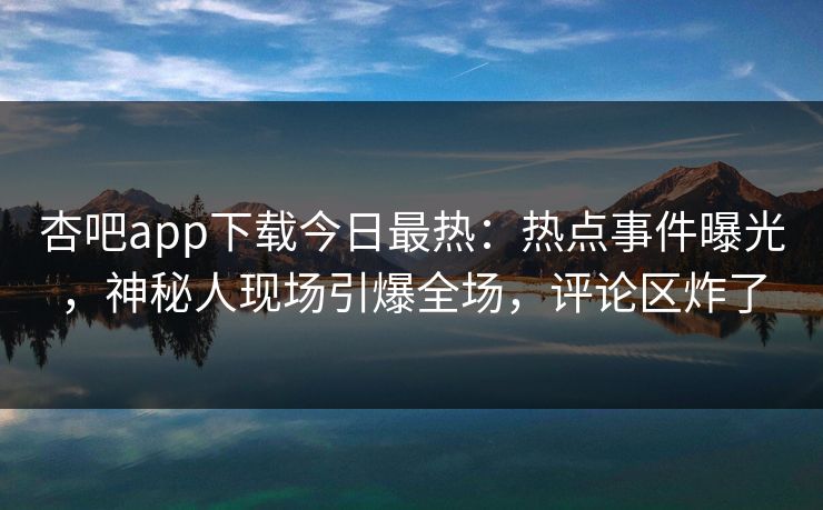 杏吧app下载今日最热：热点事件曝光，神秘人现场引爆全场，评论区炸了