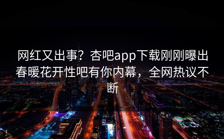 网红又出事？杏吧app下载刚刚曝出春暖花开性吧有你内幕，全网热议不断