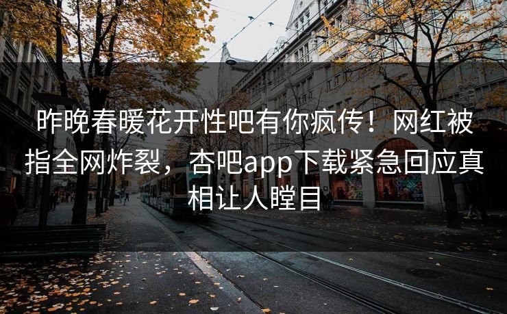 昨晚春暖花开性吧有你疯传！网红被指全网炸裂，杏吧app下载紧急回应真相让人瞠目