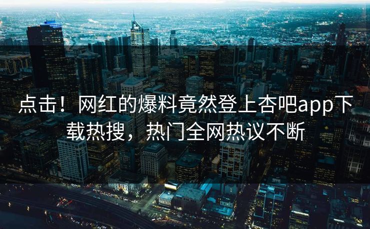 点击！网红的爆料竟然登上杏吧app下载热搜，热门全网热议不断