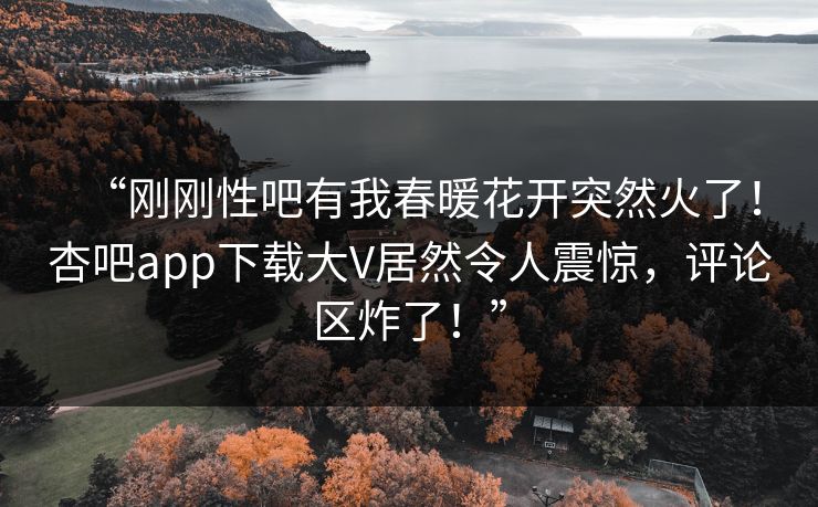“刚刚性吧有我春暖花开突然火了！杏吧app下载大V居然令人震惊，评论区炸了！”
