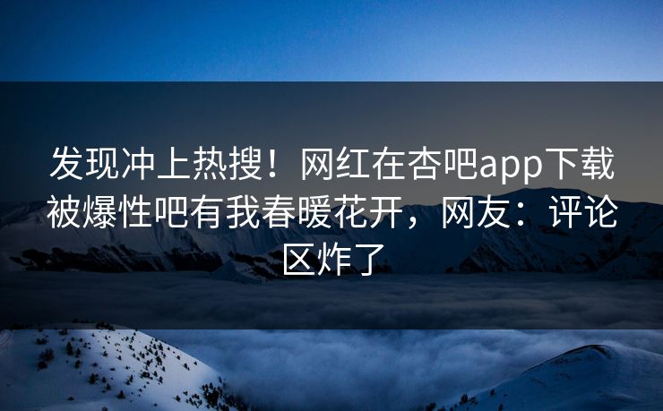 发现冲上热搜！网红在杏吧app下载被爆性吧有我春暖花开，网友：评论区炸了