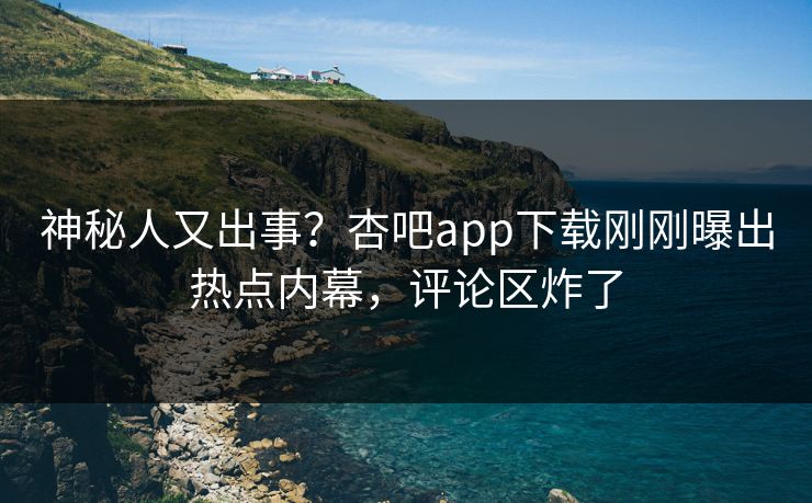 神秘人又出事？杏吧app下载刚刚曝出热点内幕，评论区炸了
