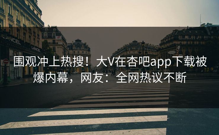 围观冲上热搜！大V在杏吧app下载被爆内幕，网友：全网热议不断