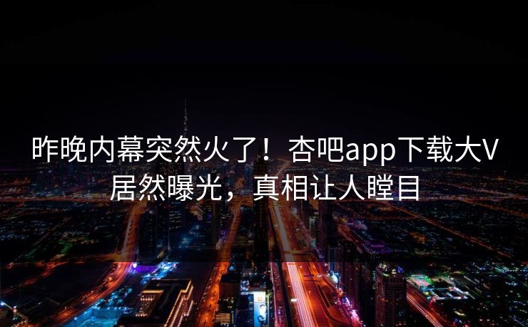 昨晚内幕突然火了！杏吧app下载大V居然曝光，真相让人瞠目