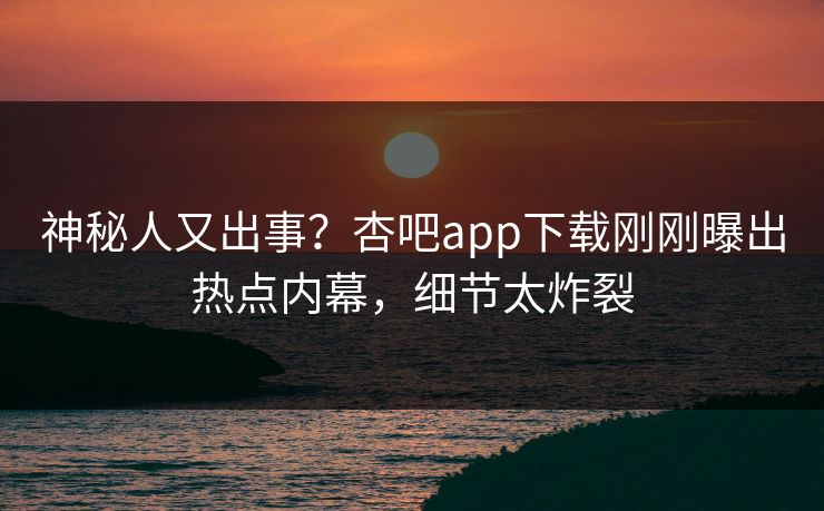 神秘人又出事？杏吧app下载刚刚曝出热点内幕，细节太炸裂