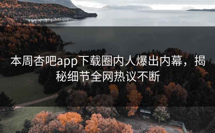 本周杏吧app下载圈内人爆出内幕，揭秘细节全网热议不断