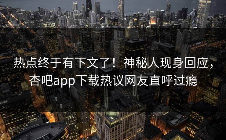 热点终于有下文了！神秘人现身回应，杏吧app下载热议网友直呼过瘾