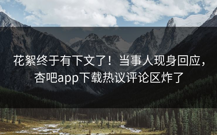 花絮终于有下文了！当事人现身回应，杏吧app下载热议评论区炸了