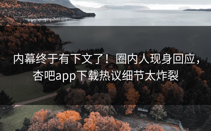 内幕终于有下文了！圈内人现身回应，杏吧app下载热议细节太炸裂