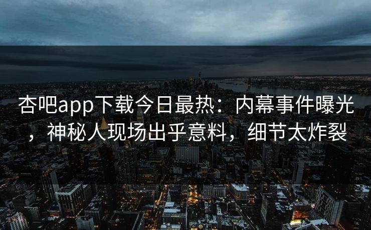 杏吧app下载今日最热：内幕事件曝光，神秘人现场出乎意料，细节太炸裂