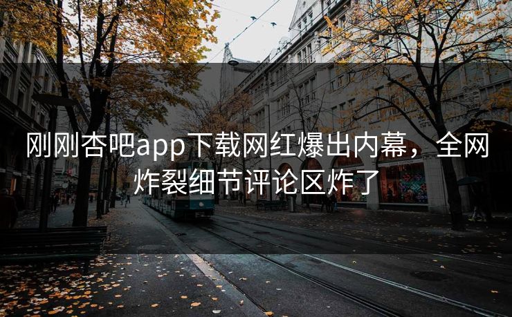 刚刚杏吧app下载网红爆出内幕，全网炸裂细节评论区炸了