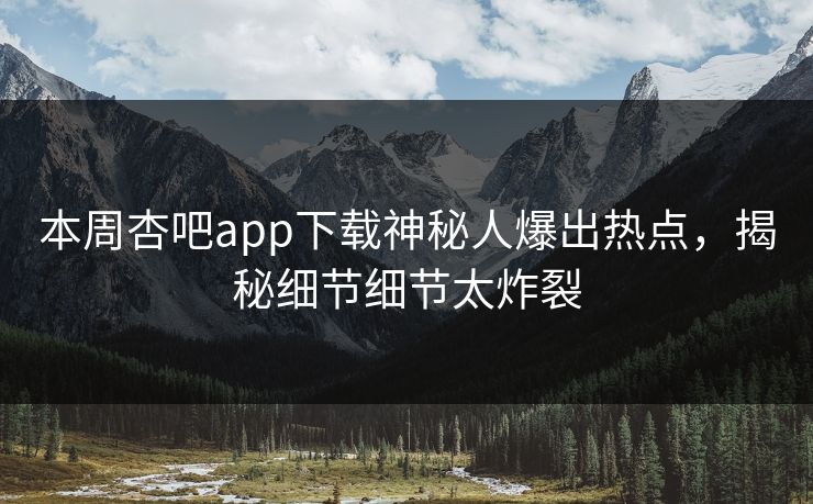 本周杏吧app下载神秘人爆出热点，揭秘细节细节太炸裂