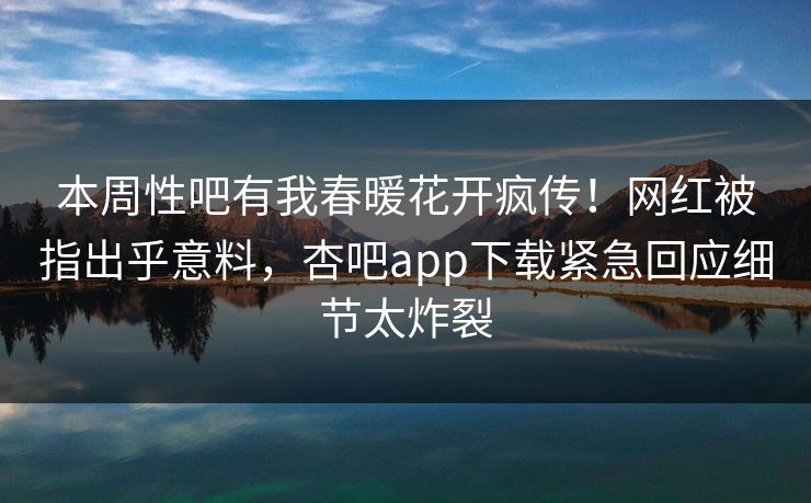 本周性吧有我春暖花开疯传！网红被指出乎意料，杏吧app下载紧急回应细节太炸裂