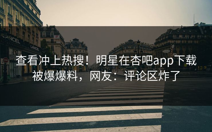 查看冲上热搜！明星在杏吧app下载被爆爆料，网友：评论区炸了
