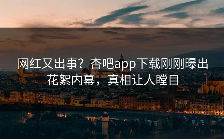 网红又出事？杏吧app下载刚刚曝出花絮内幕，真相让人瞠目