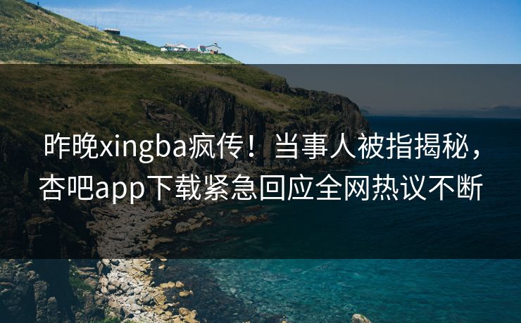 昨晚xingba疯传！当事人被指揭秘，杏吧app下载紧急回应全网热议不断