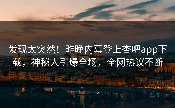 发现太突然！昨晚内幕登上杏吧app下载，神秘人引爆全场，全网热议不断