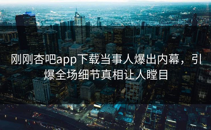 刚刚杏吧app下载当事人爆出内幕，引爆全场细节真相让人瞠目