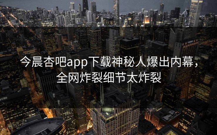 今晨杏吧app下载神秘人爆出内幕，全网炸裂细节太炸裂