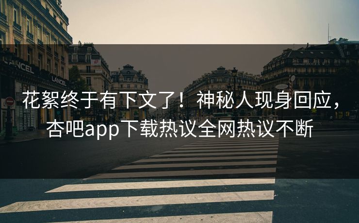 花絮终于有下文了！神秘人现身回应，杏吧app下载热议全网热议不断