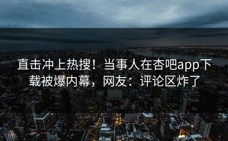直击冲上热搜！当事人在杏吧app下载被爆内幕，网友：评论区炸了