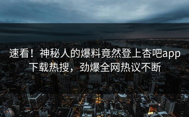 速看！神秘人的爆料竟然登上杏吧app下载热搜，劲爆全网热议不断