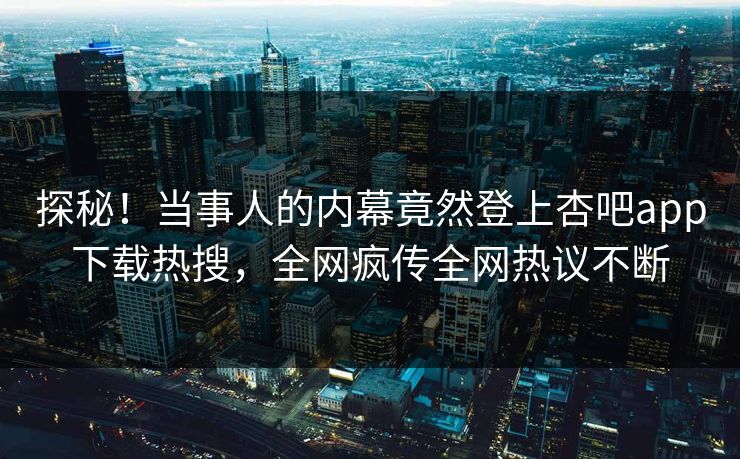 探秘！当事人的内幕竟然登上杏吧app下载热搜，全网疯传全网热议不断