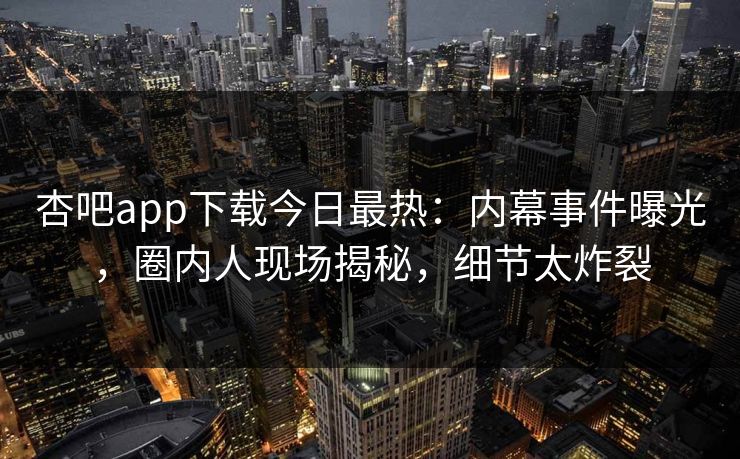 杏吧app下载今日最热：内幕事件曝光，圈内人现场揭秘，细节太炸裂