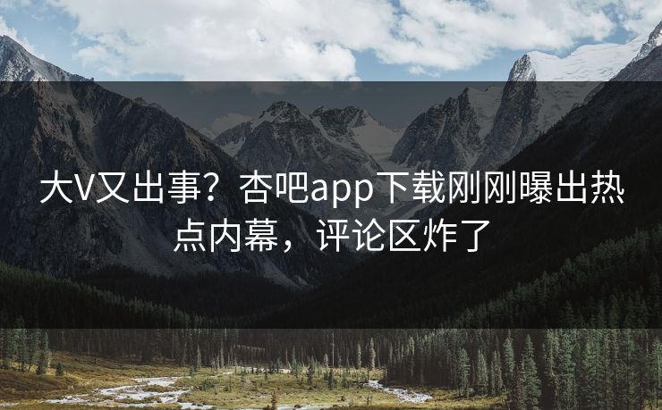 大V又出事？杏吧app下载刚刚曝出热点内幕，评论区炸了