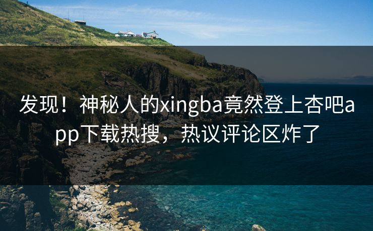 发现！神秘人的xingba竟然登上杏吧app下载热搜，热议评论区炸了