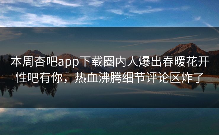 本周杏吧app下载圈内人爆出春暖花开性吧有你，热血沸腾细节评论区炸了